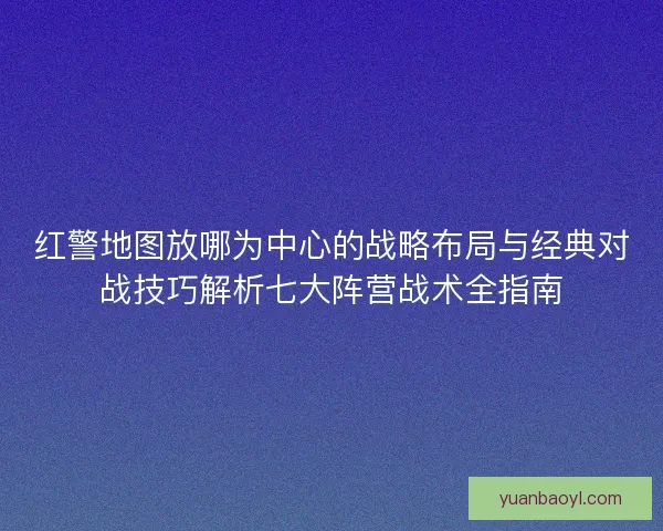 红警地图放哪为中心的战略布局与经典对战技巧解析七大阵营战术全指南