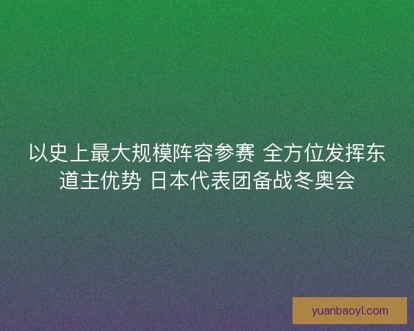 以史上最大规模阵容参赛 全方位发挥东道主优势 日本代表团备战冬奥会