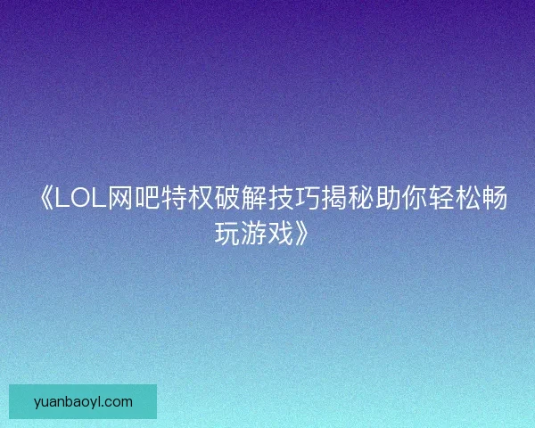 《LOL网吧特权破解技巧揭秘助你轻松畅玩游戏》